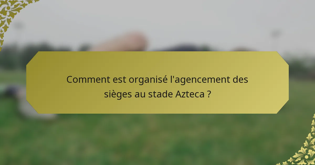 Comment est organisé l'agencement des sièges au stade Azteca ?