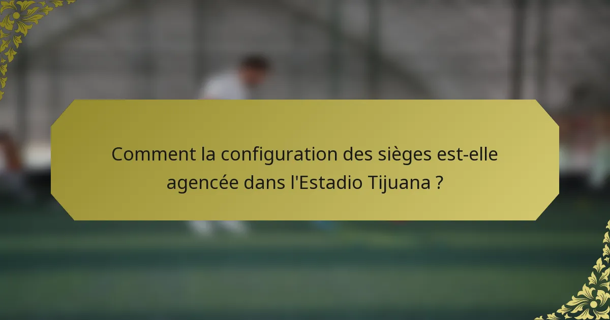 Comment la configuration des sièges est-elle agencée dans l'Estadio Tijuana ?