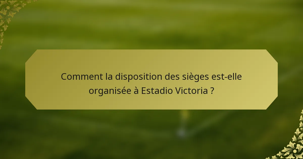 Comment la disposition des sièges est-elle organisée à Estadio Victoria ?