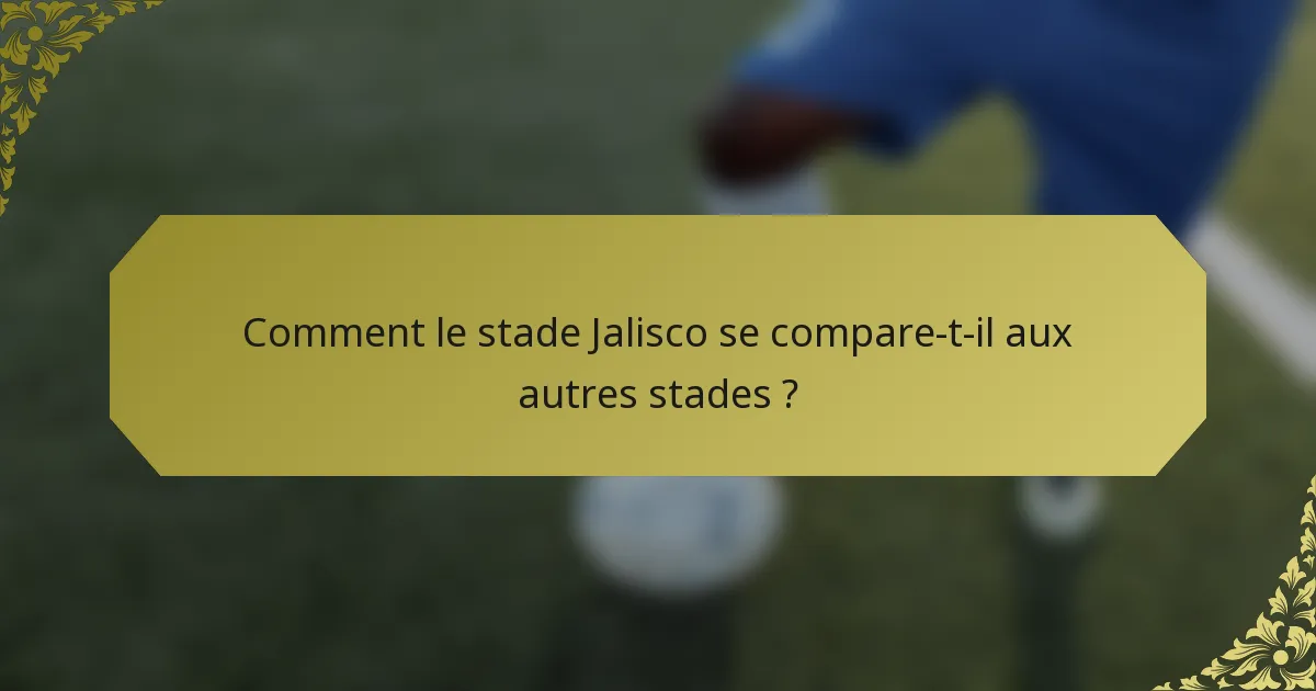 Comment le stade Jalisco se compare-t-il aux autres stades ?