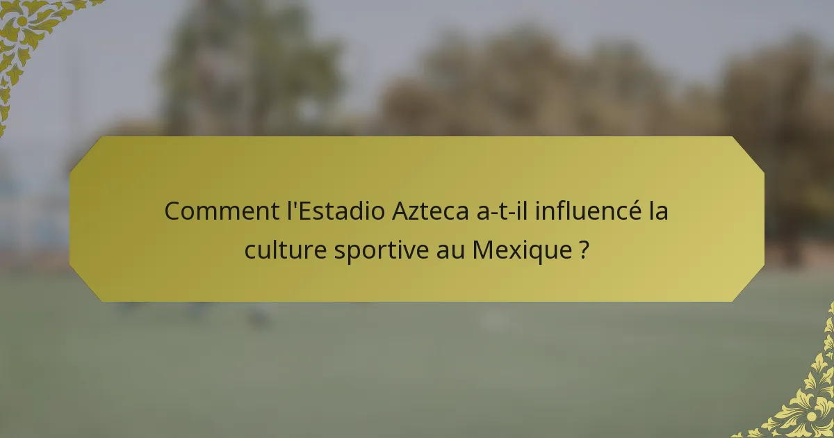 Comment l'Estadio Azteca a-t-il influencé la culture sportive au Mexique ?