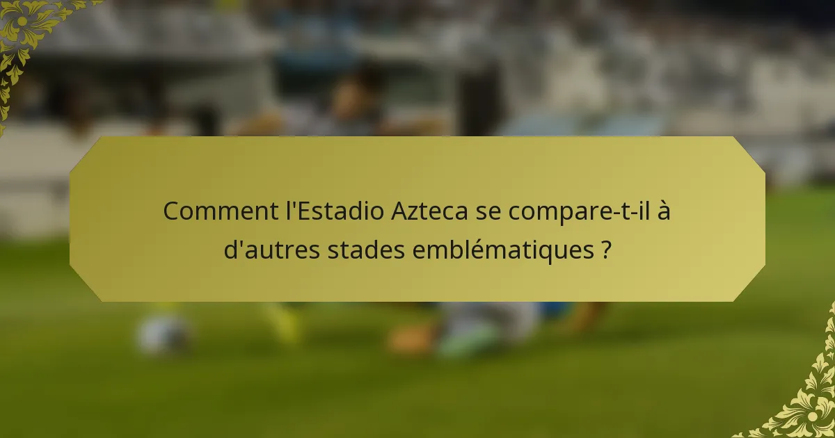 Comment l'Estadio Azteca se compare-t-il à d'autres stades emblématiques ?