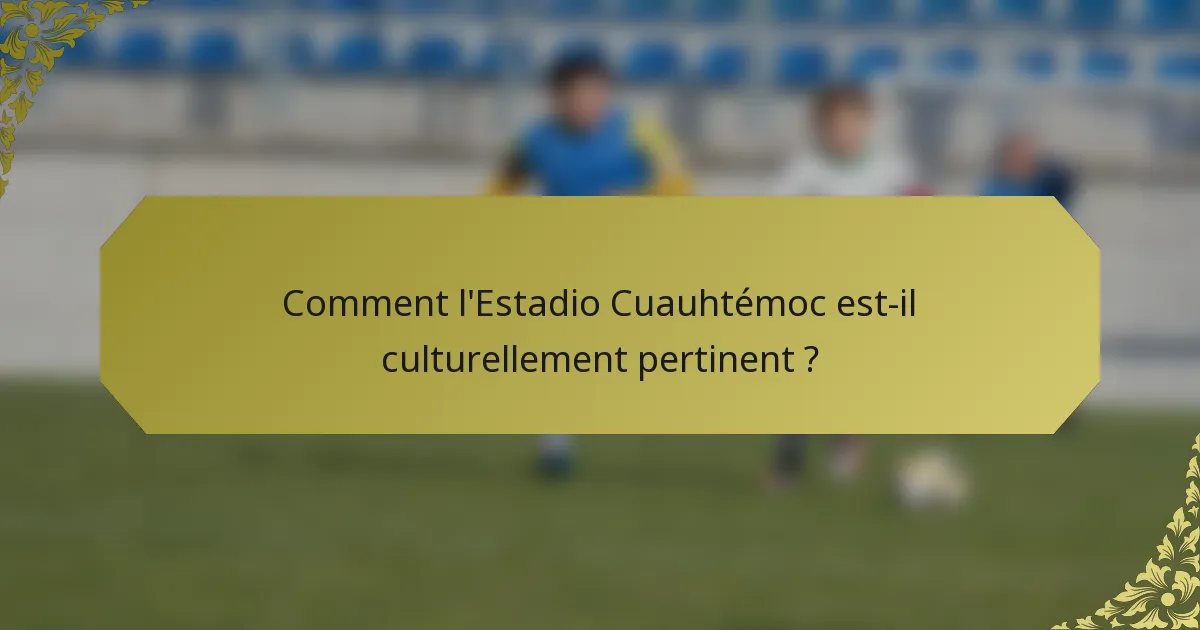 Comment l'Estadio Cuauhtémoc est-il culturellement pertinent ?
