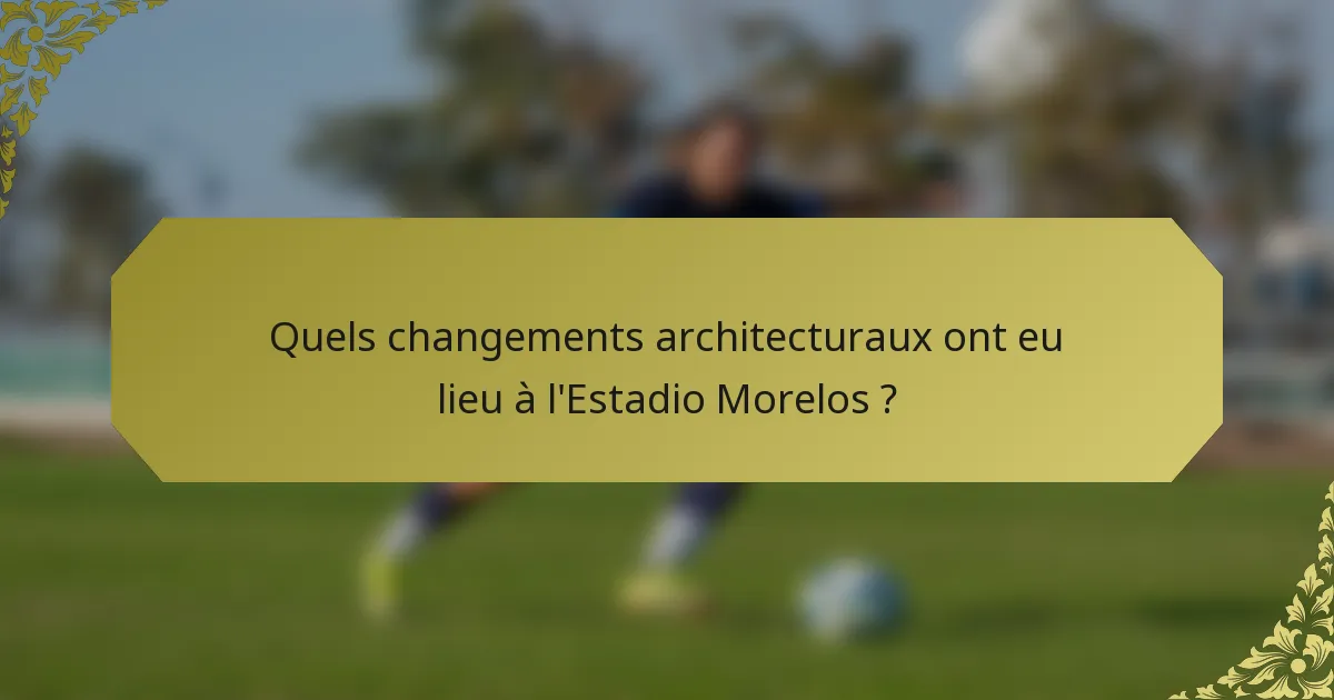Quels changements architecturaux ont eu lieu à l'Estadio Morelos ?